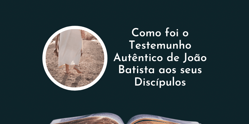 Como foi o Testemunho autêntico de João Batista aos seus Discípulos