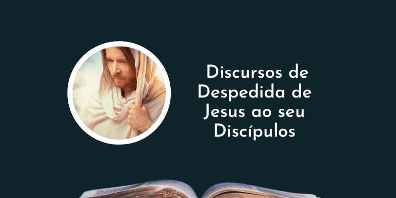 Como foi o Discursos de Despedida de Jesus ao seu Discípulos